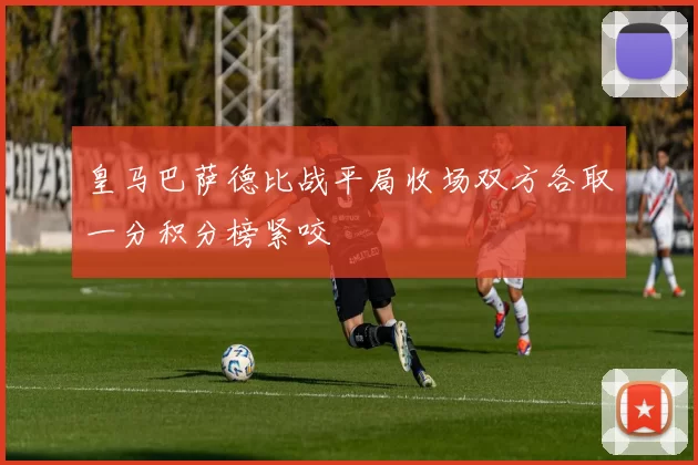 皇马巴萨德比战平局收场双方各取一分积分榜紧咬