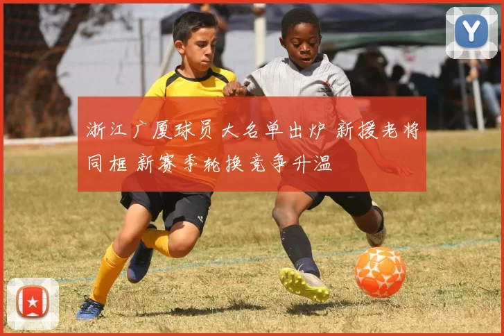 浙江广厦球员大名单出炉 新援老将同框 新赛季轮换竞争升温