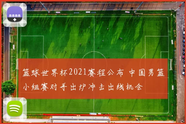 篮球世界杯2021赛程公布 中国男篮小组赛对手出炉冲击出线机会
