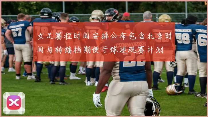 女足赛程时间安排公布包含北京时间与转播档期便于球迷观赛计划