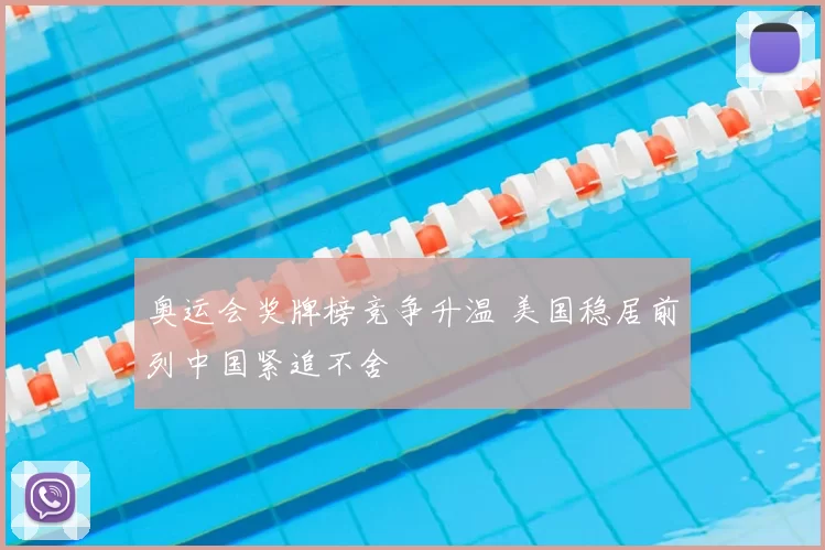 奥运会奖牌榜竞争升温 美国稳居前列中国紧追不舍