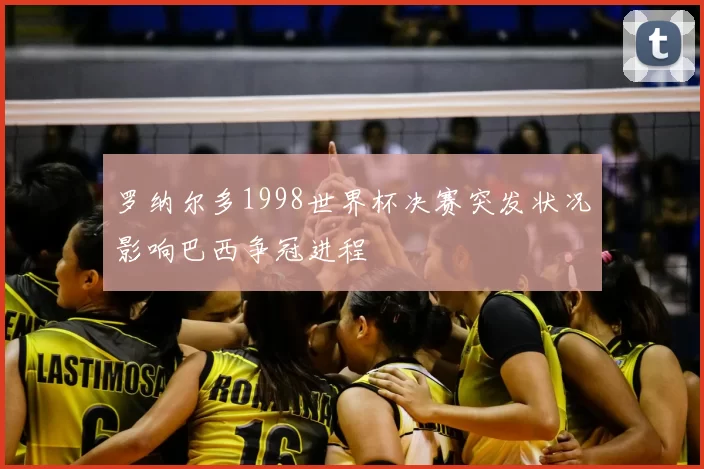 罗纳尔多1998世界杯决赛突发状况影响巴西争冠进程