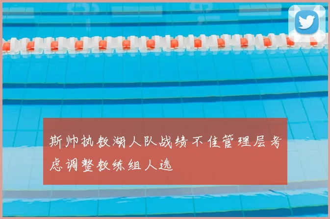 斯帅执教湖人队战绩不佳管理层考虑调整教练组人选