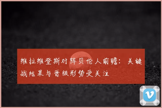 维拉维登斯对阵贝伦人前瞻：关键战结果与晋级形势受关注