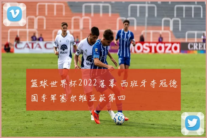 篮球世界杯2022落幕 西班牙夺冠德国季军塞尔维亚获第四