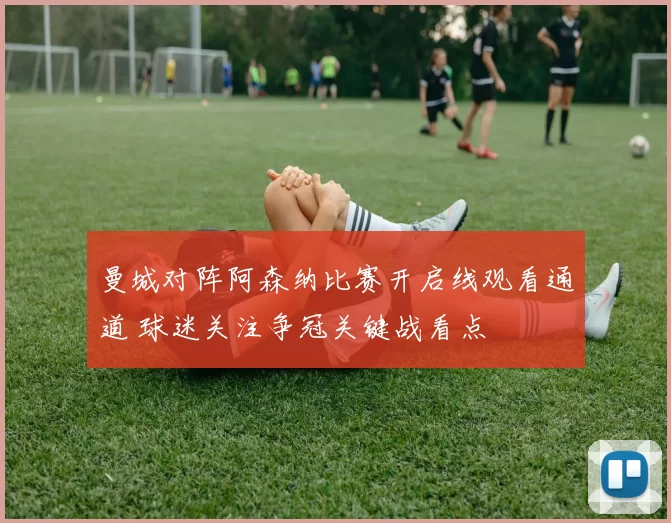 曼城对阵阿森纳比赛开启线观看通道 球迷关注争冠关键战看点