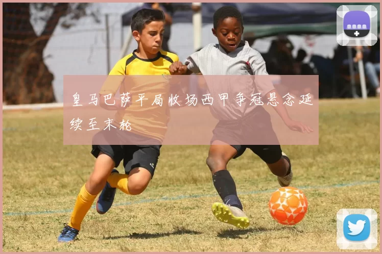 皇马巴萨平局收场西甲争冠悬念延续至末轮