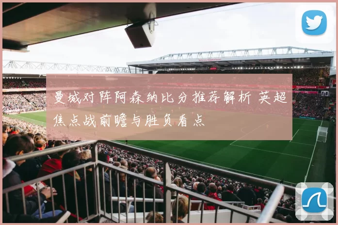 曼城对阵阿森纳比分推荐解析 英超焦点战前瞻与胜负看点