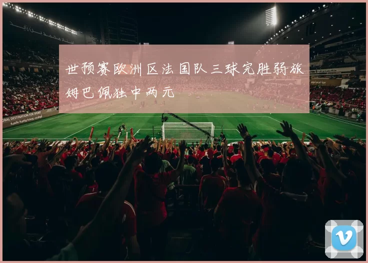 世预赛欧洲区法国队三球完胜弱旅姆巴佩独中两元