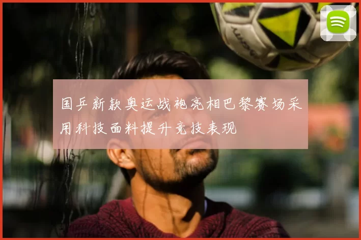 国乒新款奥运战袍亮相巴黎赛场采用科技面料提升竞技表现