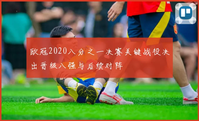欧冠2020八分之一决赛关键战役决出晋级八强与后续对阵