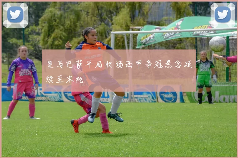 皇马巴萨平局收场西甲争冠悬念延续至末轮