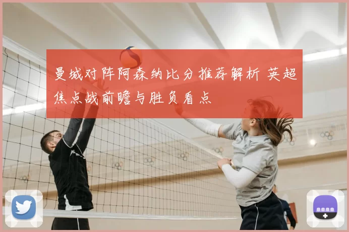 曼城对阵阿森纳比分推荐解析 英超焦点战前瞻与胜负看点