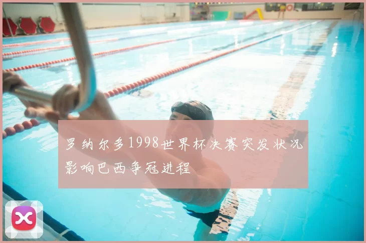 罗纳尔多1998世界杯决赛突发状况影响巴西争冠进程