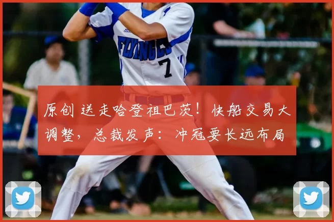 原创 送走哈登祖巴茨！快船交易大调整，总裁发声：冲冠要长远布局