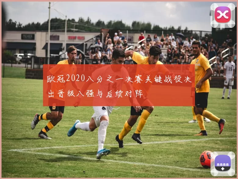 欧冠2020八分之一决赛关键战役决出晋级八强与后续对阵