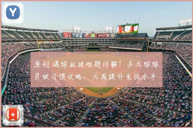 原创 遇球就搓难题待解！乒乓球球员破习惯攻略，几周提升竞技水平