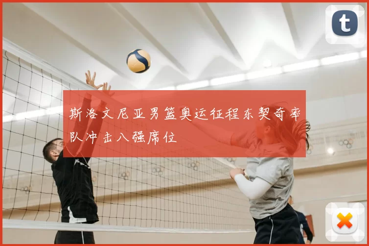 斯洛文尼亚男篮奥运征程东契奇率队冲击八强席位