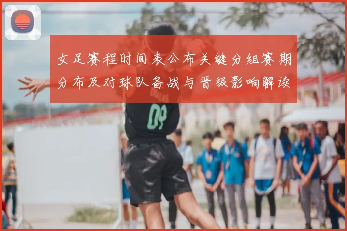 女足赛程时间表公布关键分组赛期分布及对球队备战与晋级影响解读