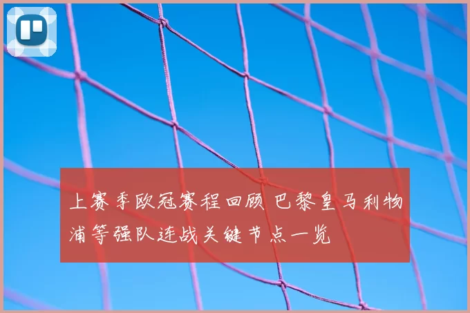 上赛季欧冠赛程回顾 巴黎皇马利物浦等强队连战关键节点一览