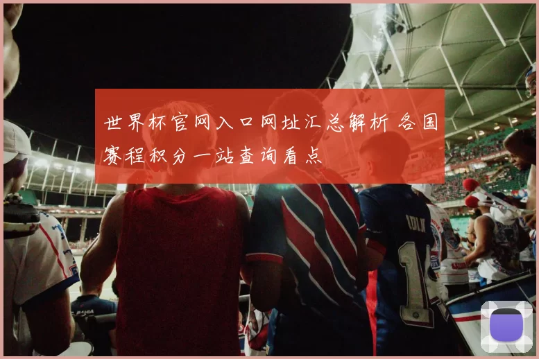 世界杯官网入口网址汇总解析 各国赛程积分一站查询看点