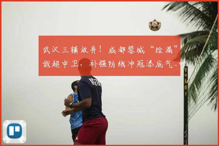 武汉三镇放弃！成都蓉城“捡漏”俄超中卫，补强防线冲冠添底气_叶戈尔·索罗金_莱切_中超