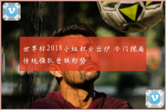 世界杯2018小组积分出炉 冷门搅局传统强队晋级形势