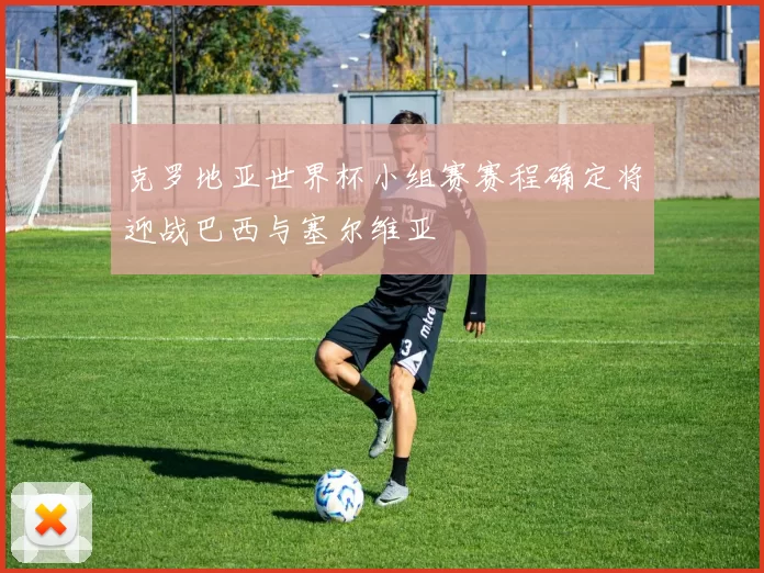 克罗地亚世界杯小组赛赛程确定将迎战巴西与塞尔维亚