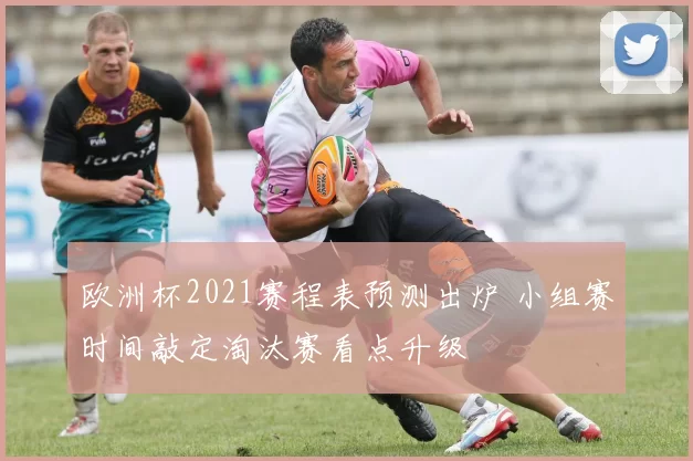 欧洲杯2021赛程表预测出炉 小组赛时间敲定淘汰赛看点升级