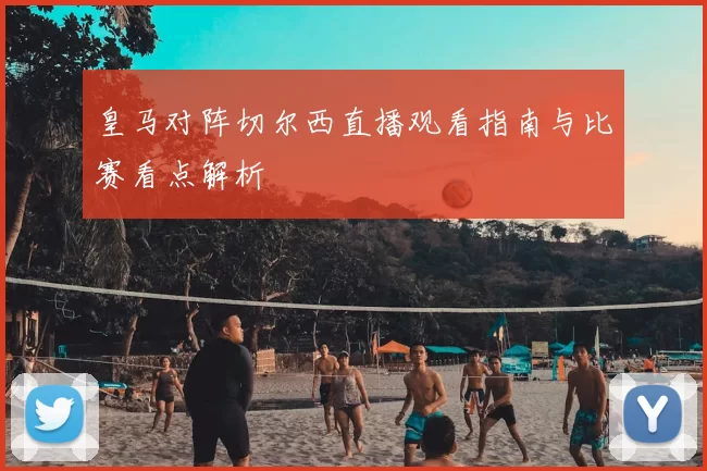 皇马对阵切尔西直播观看指南与比赛看点解析