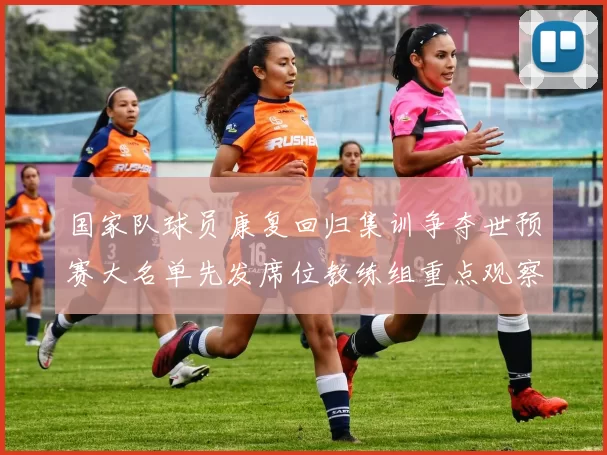 国家队球员康复回归集训争夺世预赛大名单先发席位教练组重点观察