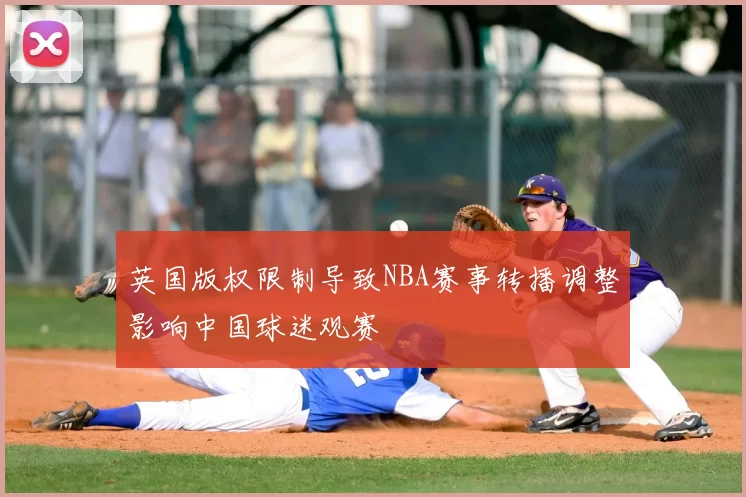 英国版权限制导致NBA赛事转播调整影响中国球迷观赛