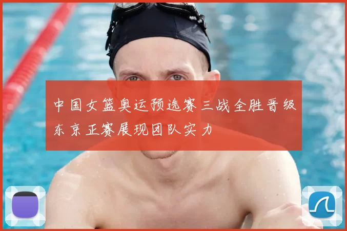 中国女篮奥运预选赛三战全胜晋级东京正赛展现团队实力