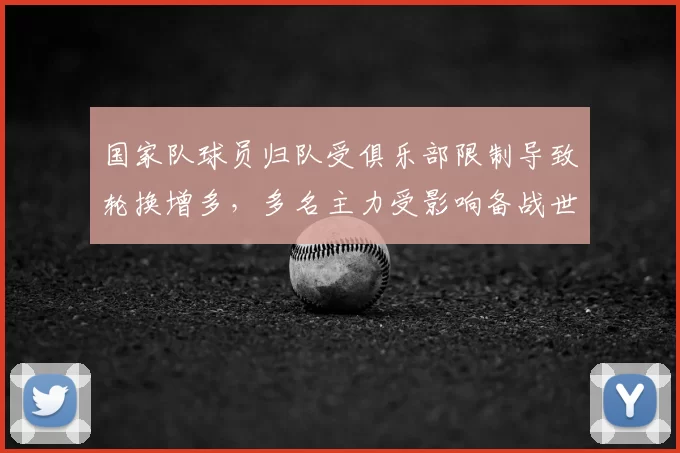 国家队球员归队受俱乐部限制导致轮换增多，多名主力受影响备战世预赛