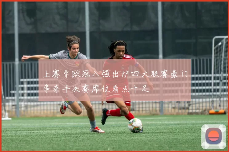 上赛季欧冠八强出炉四大联赛豪门争夺半决赛席位看点十足