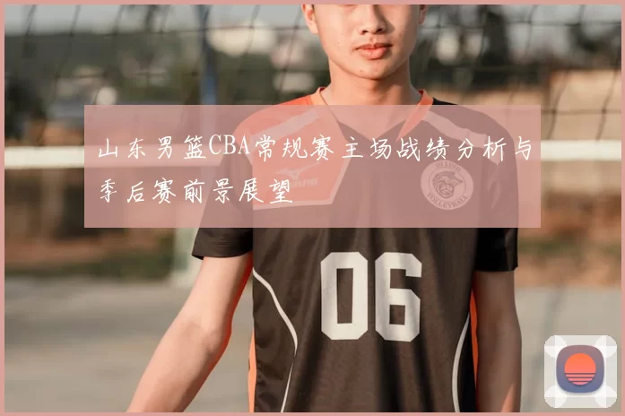 山东男篮CBA常规赛主场战绩分析与季后赛前景展望