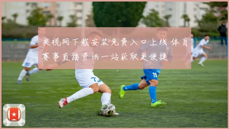 央视网下载安装免费入口上线 体育赛事直播资讯一站获取更便捷