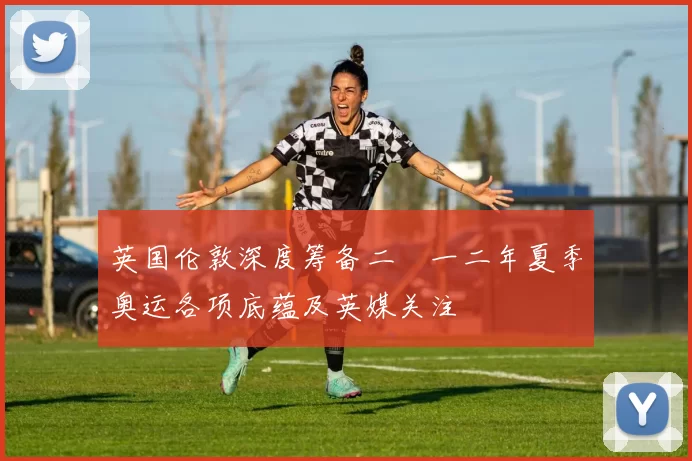 英国伦敦深度筹备二〇一二年夏季奥运各项底蕴及英媒关注