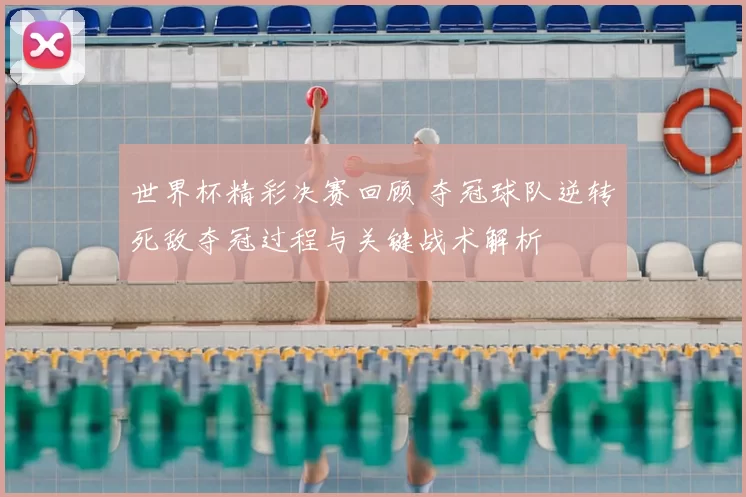 世界杯精彩决赛回顾 夺冠球队逆转死敌夺冠过程与关键战术解析