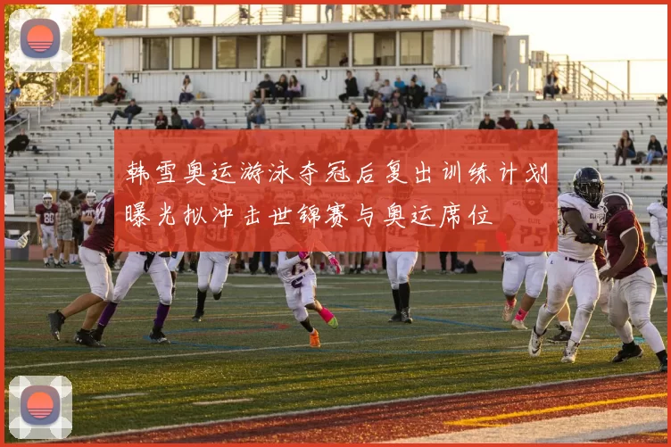 韩雪奥运游泳夺冠后复出训练计划曝光拟冲击世锦赛与奥运席位