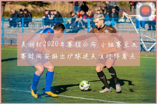 美洲杯2020年赛程公布 小组赛至决赛时间安排出炉球迷关注对阵看点