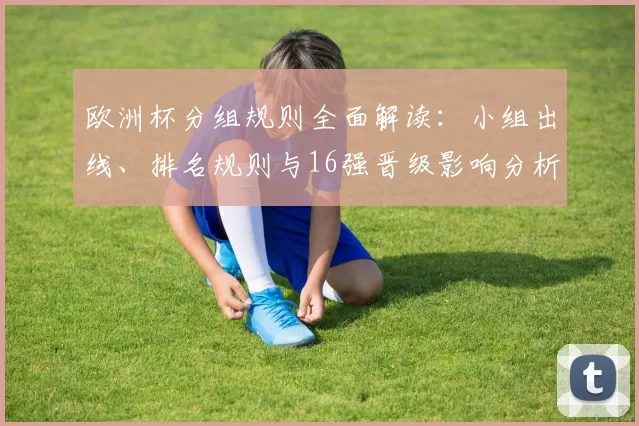 欧洲杯分组规则全面解读：小组出线、排名规则与16强晋级影响分析