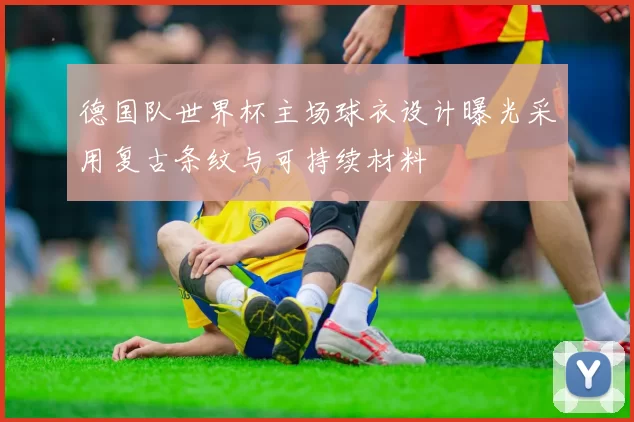 德国队世界杯主场球衣设计曝光采用复古条纹与可持续材料