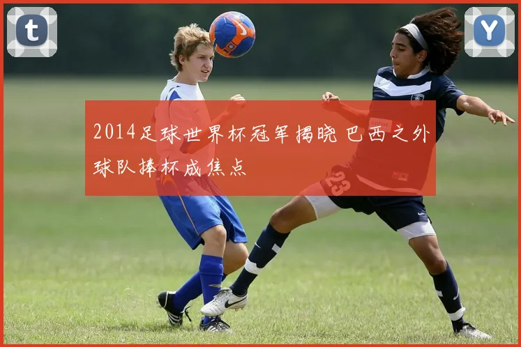 2014足球世界杯冠军揭晓 巴西之外球队捧杯成焦点
