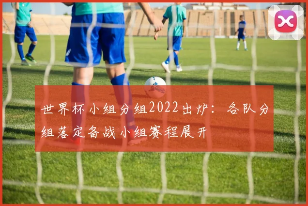 世界杯小组分组2022出炉：各队分组落定备战小组赛程展开