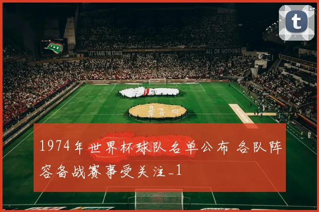 1974年世界杯球队名单公布 各队阵容备战赛事受关注_1