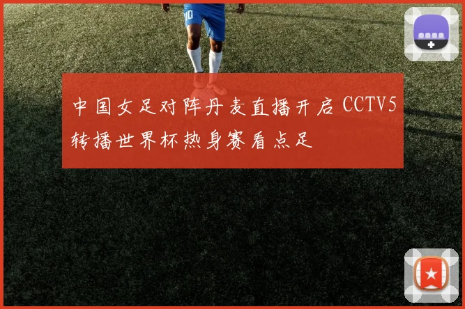 中国女足对阵丹麦直播开启 CCTV5转播世界杯热身赛看点足
