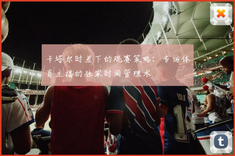 卡塔尔时差下的观赛策略：专访体育主播的独家时间管理术