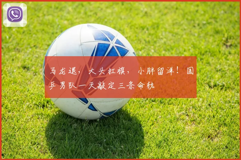 马龙退，大头扛旗，小胖留洋！国乒男队一天敲定三条命轨